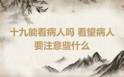 十九能看病人吗 看望病人要注意些什么