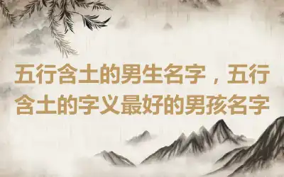 五行含土的男生名字，五行含土的字义最好的男孩名字