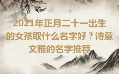 2021年正月二十一出生的女孩取什么名字好？诗意文雅的名字推荐