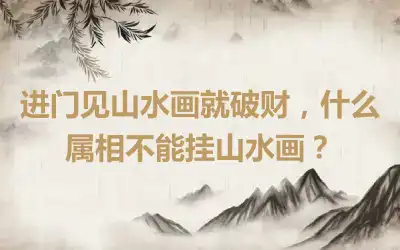 进门见山水画就破财，什么属相不能挂山水画？