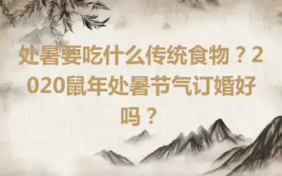 处暑要吃什么传统食物？2020鼠年处暑节气订婚好吗？