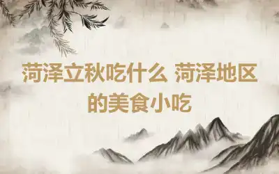 菏泽立秋吃什么 菏泽地区的美食小吃