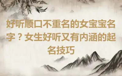 好听顺口不重名的女宝宝名字？女生好听又有内涵的起名技巧