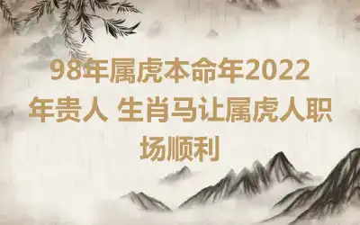 98年属虎本命年2022年贵人 生肖马让属虎人职场顺利