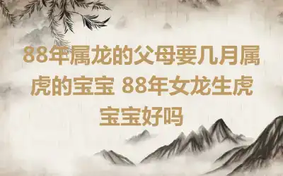 88年属龙的父母要几月属虎的宝宝 88年女龙生虎宝宝好吗