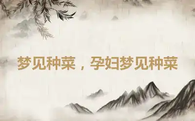 梦见种菜，孕妇梦见种菜