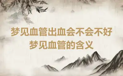 梦见血管出血会不会不好 梦见血管的含义