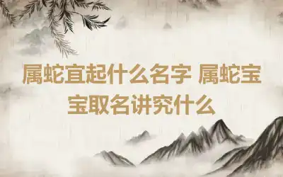 属蛇宜起什么名字 属蛇宝宝取名讲究什么