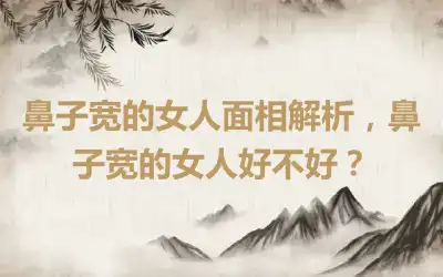 鼻子宽的女人面相解析，鼻子宽的女人好不好？