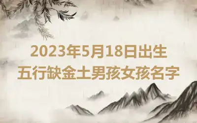 2023年5月18日出生五行缺金土男孩女孩名字