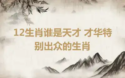 12生肖谁是天才 才华特别出众的生肖