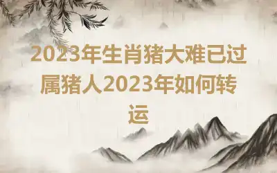 2023年生肖猪大难已过 属猪人2023年如何转运