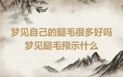 梦见自己的腿毛很多好吗 梦见腿毛预示什么