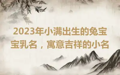 2023年小满出生的兔宝宝乳名，寓意吉祥的小名