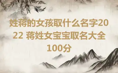 姓蒋的女孩取什么名字2022 蒋姓女宝宝取名大全100分