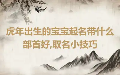 虎年出生的宝宝起名带什么部首好,取名小技巧