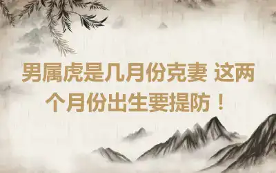 男属虎是几月份克妻 这两个月份出生要提防！