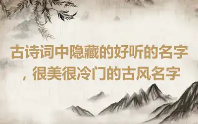 古诗词中隐藏的好听的名字，很美很冷门的古风名字