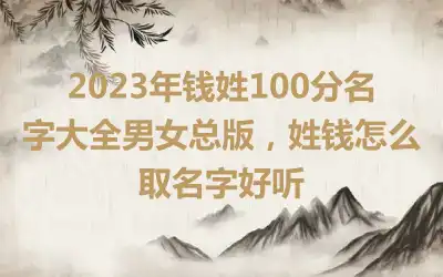 2023年钱姓100分名字大全男女总版，姓钱怎么取名字好听