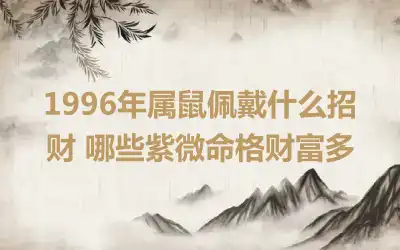 1996年属鼠佩戴什么招财 哪些紫微命格财富多