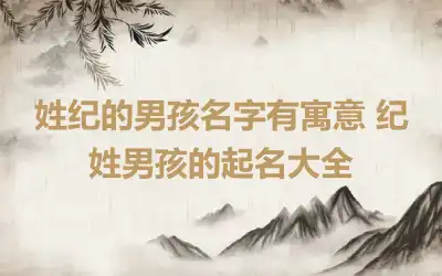 姓纪的男孩名字有寓意 纪姓男孩的起名大全