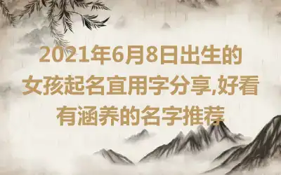 2021年6月8日出生的女孩起名宜用字分享,好看有涵养的名字推荐