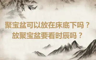 聚宝盆可以放在床底下吗？放聚宝盆要看时辰吗？