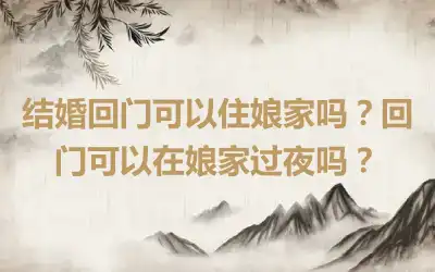 结婚回门可以住娘家吗？回门可以在娘家过夜吗？