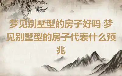 梦见别墅型的房子好吗 梦见别墅型的房子代表什么预兆