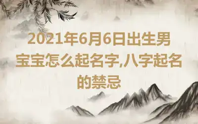 2021年6月6日出生男宝宝怎么起名字,八字起名的禁忌