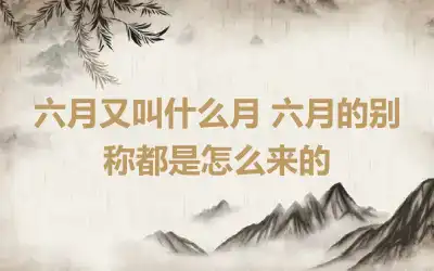 六月又叫什么月 六月的别称都是怎么来的