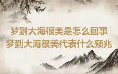 梦到大海很美是怎么回事 梦到大海很美代表什么预兆