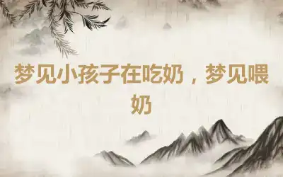 梦见小孩子在吃奶，梦见喂奶