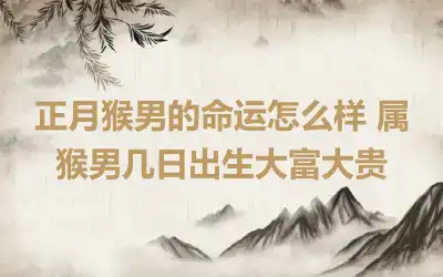 正月猴男的命运怎么样 属猴男几日出生大富大贵