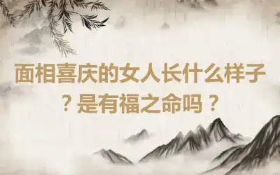 面相喜庆的女人长什么样子？是有福之命吗？