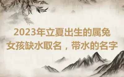 2023年立夏出生的属兔女孩缺水取名，带水的名字