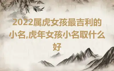 2022属虎女孩最吉利的小名,虎年女孩小名取什么好