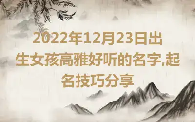 2022年12月23日出生女孩高雅好听的名字,起名技巧分享