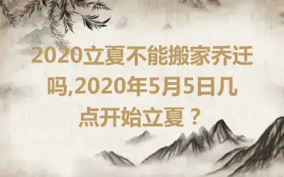 2020立夏不能搬家乔迁吗,2020年5月5日几点开始立夏？