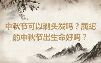 中秋节可以剃头发吗？属蛇的中秋节出生命好吗？