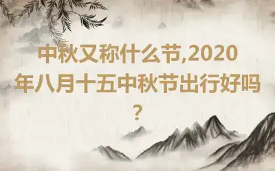 中秋又称什么节,2020年八月十五中秋节出行好吗？