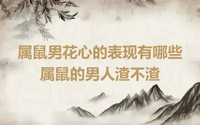 属鼠男花心的表现有哪些 属鼠的男人渣不渣