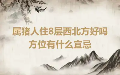 属猪人住8层西北方好吗 方位有什么宜忌