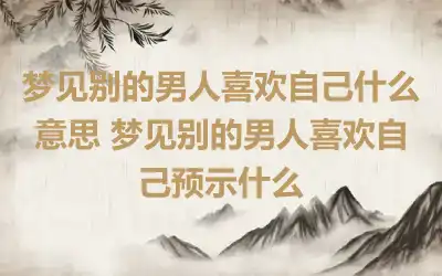 梦见别的男人喜欢自己什么意思 梦见别的男人喜欢自己预示什么