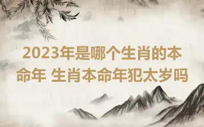 2023年是哪个生肖的本命年 生肖本命年犯太岁吗