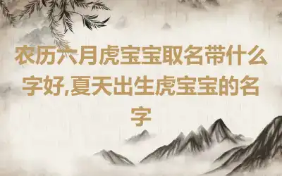 农历六月虎宝宝取名带什么字好,夏天出生虎宝宝的名字