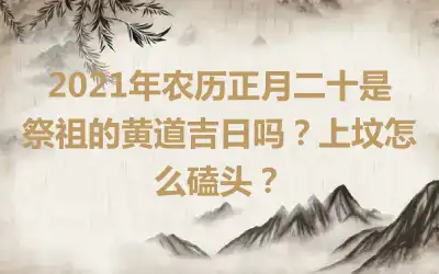 2021年农历正月二十是祭祖的黄道吉日吗？上坟怎么磕头？