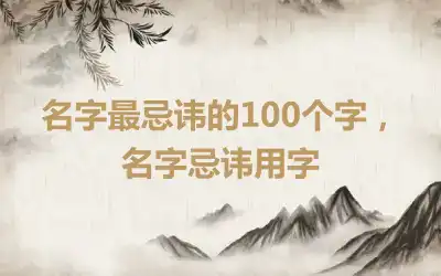 名字最忌讳的100个字，名字忌讳用字