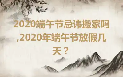 2020端午节忌讳搬家吗,2020年端午节放假几天？