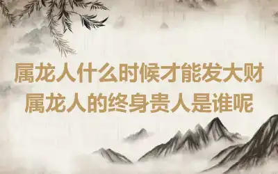 属龙人什么时候才能发大财 属龙人的终身贵人是谁呢